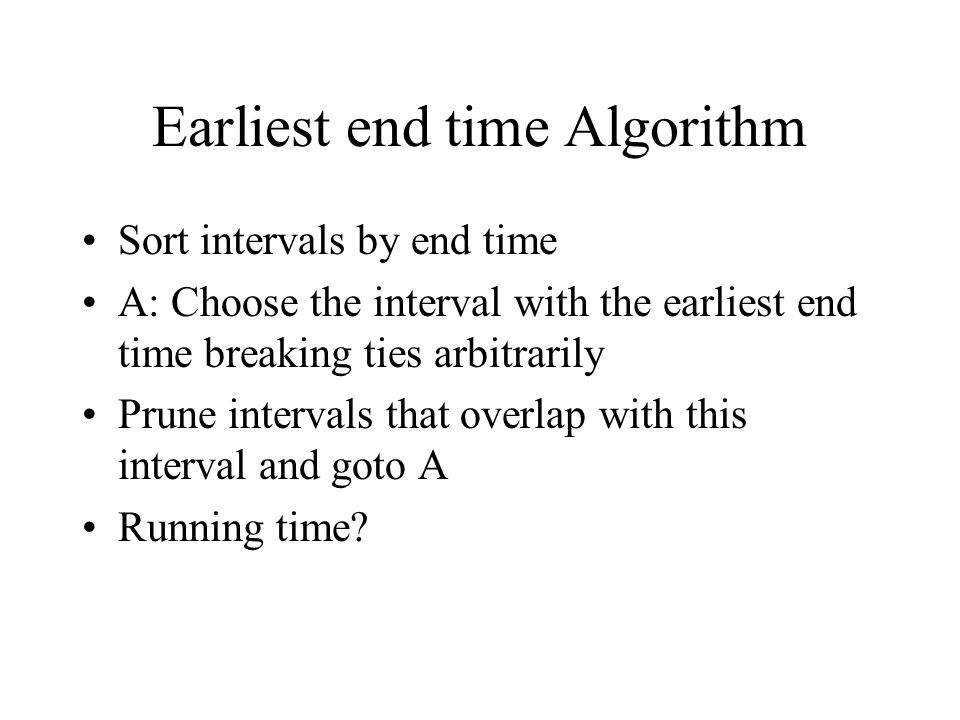 Earliest end time Algorithm Sort intervals by end time A: Choose the interval with the earliest end time breaking ties arbitrarily Prune intervals that overlap with this interval and goto A Running time