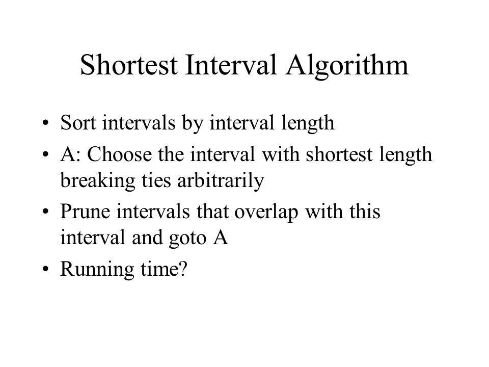Shortest Interval Algorithm Sort intervals by interval length A: Choose the interval with shortest length breaking ties arbitrarily Prune intervals that overlap with this interval and goto A Running time