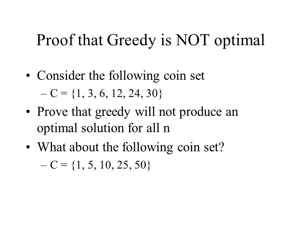 Proof that Greedy is NOT optimal Consider the following coin set –C = {1, 3, 6, 12, 24, 30} Prove that greedy will not produce an optimal solution for all n What about the following coin set.