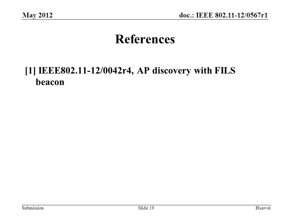 doc.: IEEE /0567r1 Submission May 2012 Huawei References [1] IEEE /0042r4, AP discovery with FILS beacon Slide 19