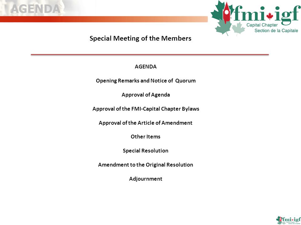 Special Meeting of the Members AGENDA Opening Remarks and Notice of Quorum Approval of Agenda Approval of the FMI-Capital Chapter Bylaws Approval of the Article of Amendment Other Items Special Resolution Amendment to the Original Resolution Adjournment AGENDA