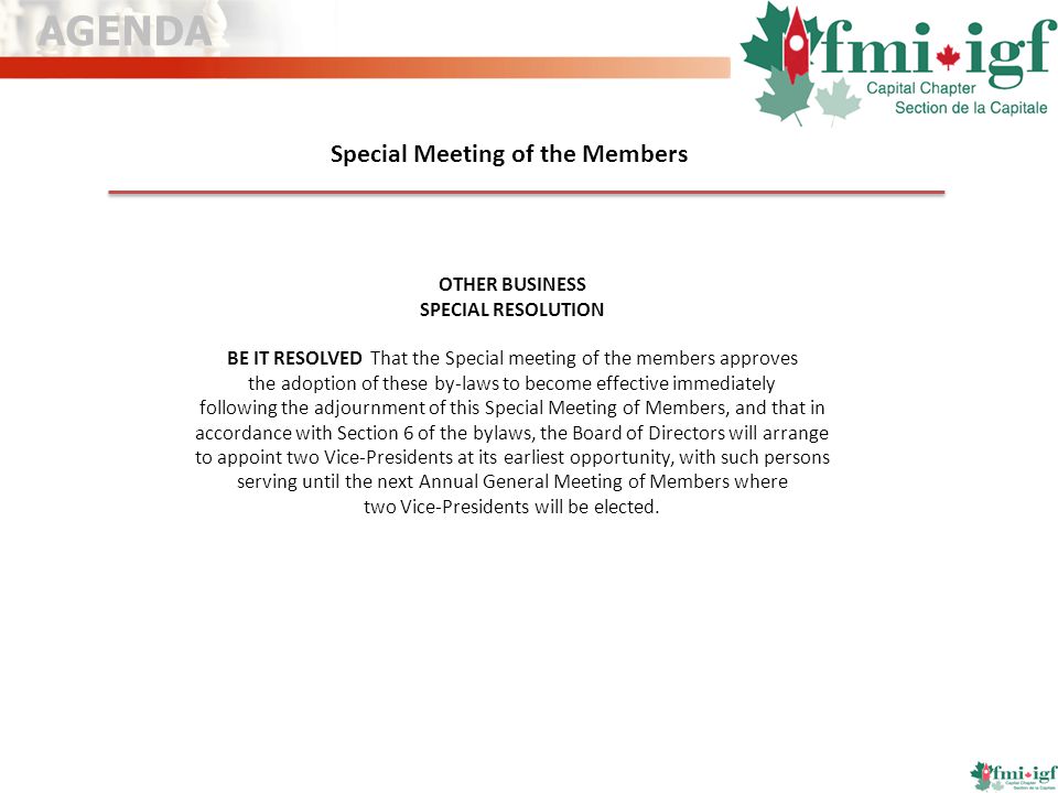 Special Meeting of the Members OTHER BUSINESS SPECIAL RESOLUTION BE IT RESOLVED That the Special meeting of the members approves the adoption of these by-laws to become effective immediately following the adjournment of this Special Meeting of Members, and that in accordance with Section 6 of the bylaws, the Board of Directors will arrange to appoint two Vice-Presidents at its earliest opportunity, with such persons serving until the next Annual General Meeting of Members where two Vice-Presidents will be elected.