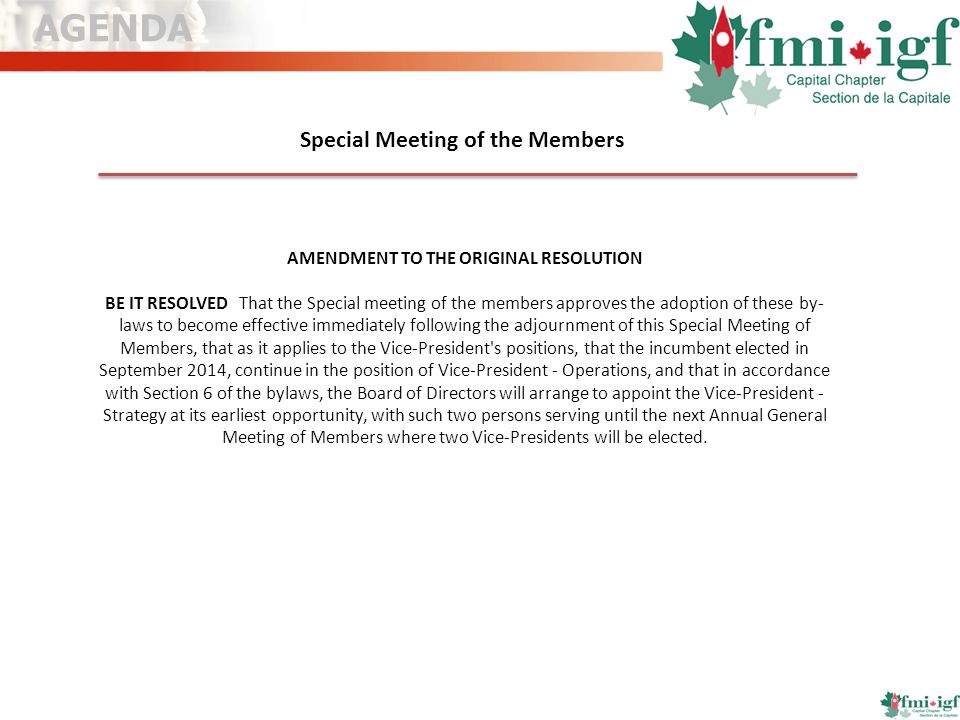 Special Meeting of the Members AMENDMENT TO THE ORIGINAL RESOLUTION BE IT RESOLVED That the Special meeting of the members approves the adoption of these by- laws to become effective immediately following the adjournment of this Special Meeting of Members, that as it applies to the Vice-President s positions, that the incumbent elected in September 2014, continue in the position of Vice-President - Operations, and that in accordance with Section 6 of the bylaws, the Board of Directors will arrange to appoint the Vice-President - Strategy at its earliest opportunity, with such two persons serving until the next Annual General Meeting of Members where two Vice-Presidents will be elected.