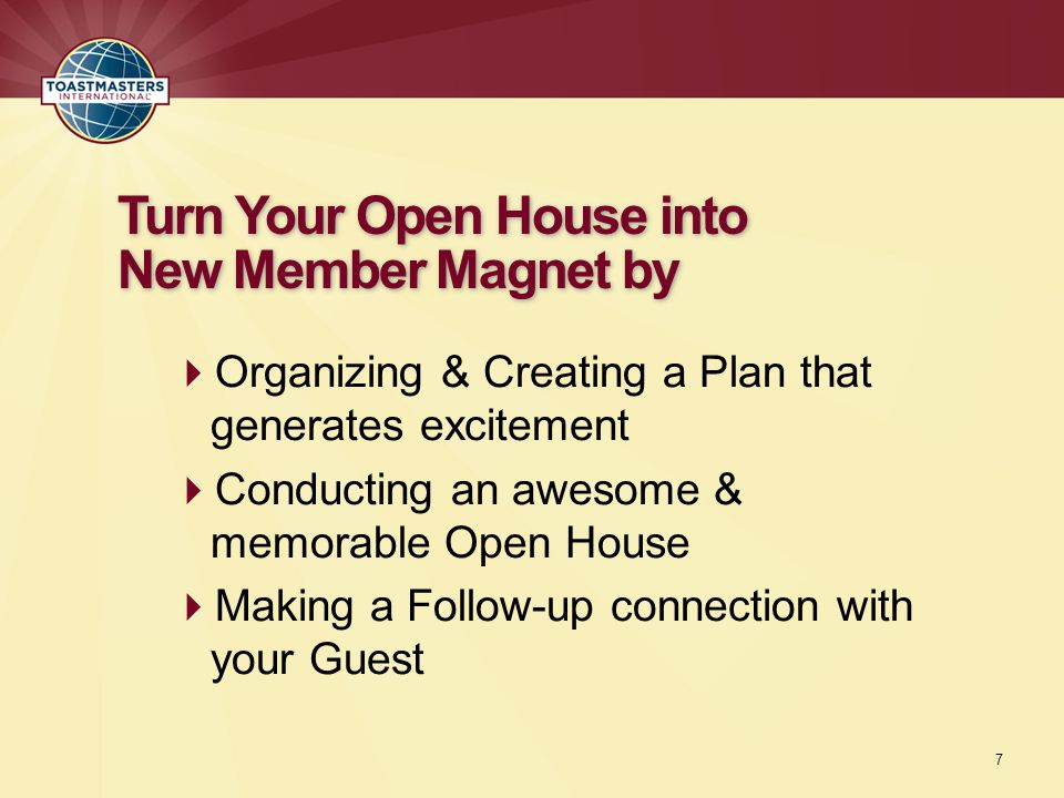  Organizing & Creating a Plan that generates excitement  Conducting an awesome & memorable Open House  Making a Follow-up connection with your Guest Turn Your Open House into New Member Magnet by 7