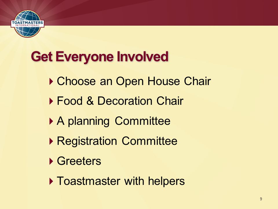  Choose an Open House Chair  Food & Decoration Chair  A planning Committee  Registration Committee  Greeters  Toastmaster with helpers Get Everyone Involved 9