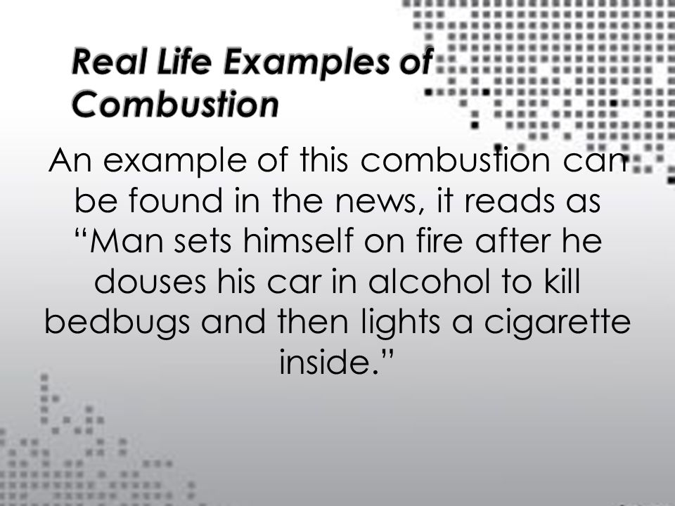 An example of this combustion can be found in the news, it reads as Man sets himself on fire after he douses his car in alcohol to kill bedbugs and then lights a cigarette inside.