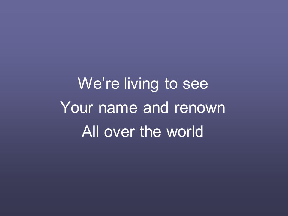 We’re living to see Your name and renown All over the world