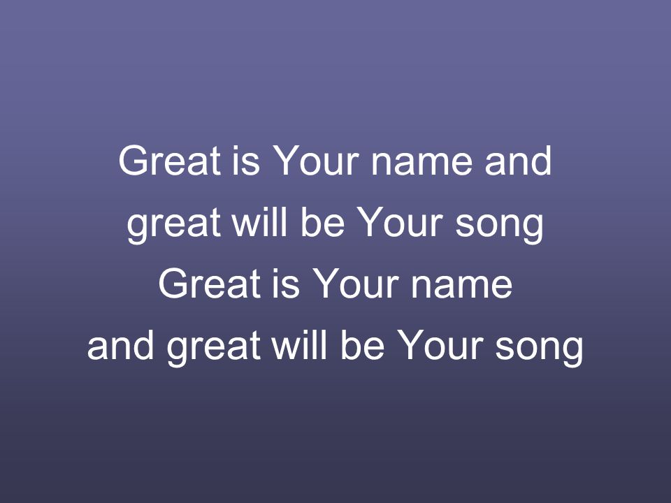 Great is Your name and great will be Your song