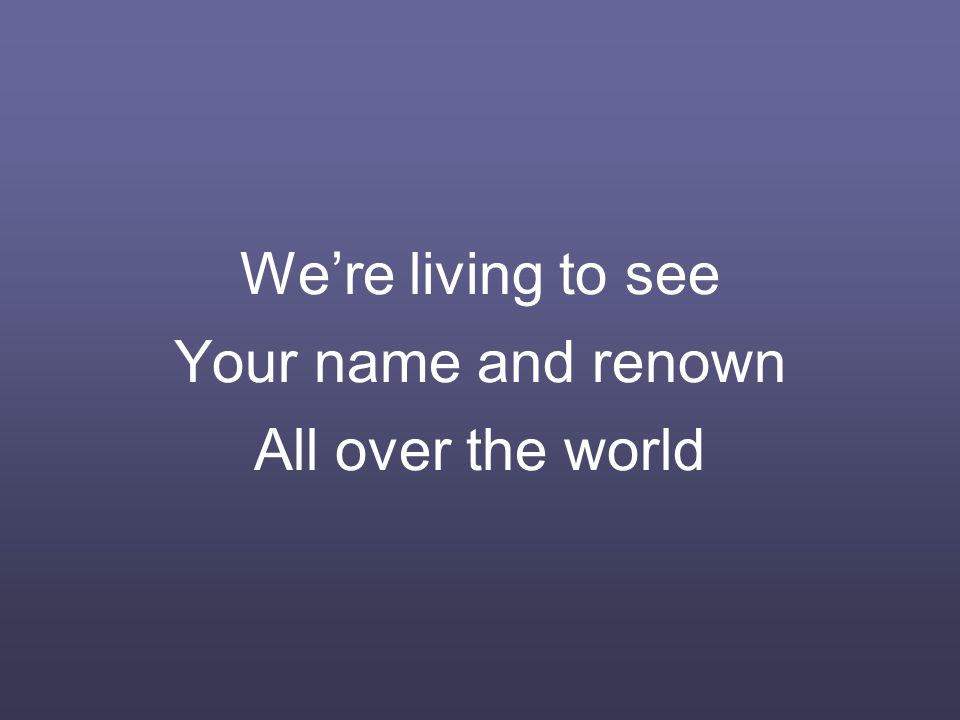 We’re living to see Your name and renown All over the world