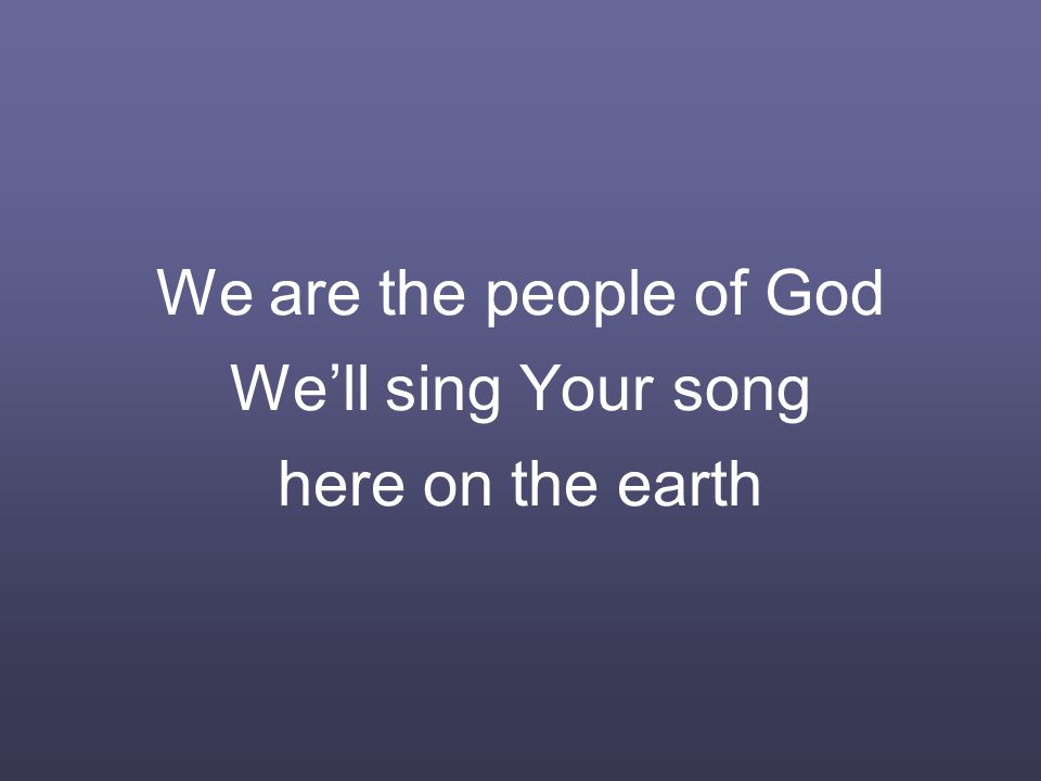 We are the people of God We’ll sing Your song here on the earth