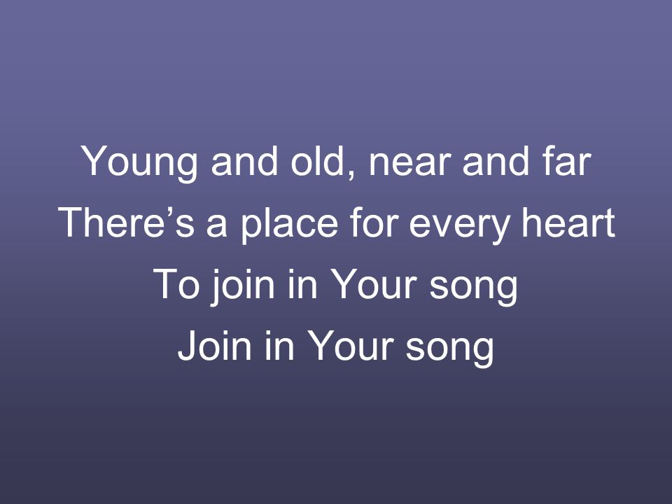 Young and old, near and far There’s a place for every heart To join in Your song Join in Your song