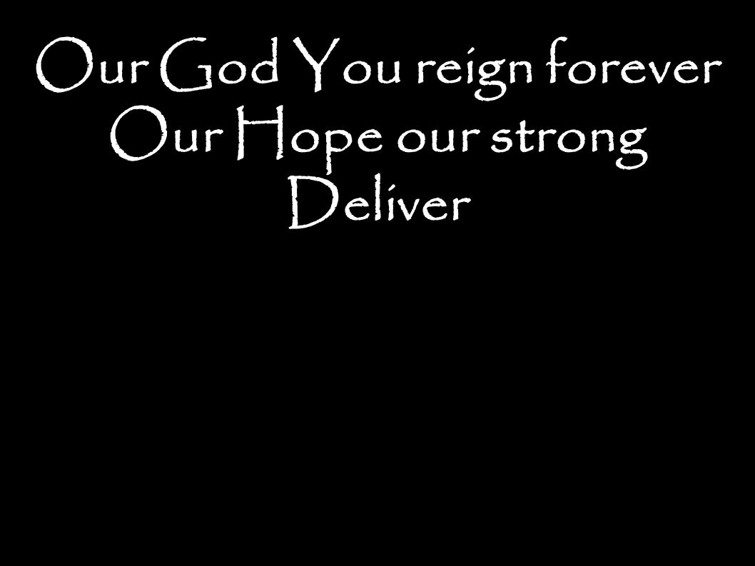 Our God You reign forever Our Hope our strong Deliver