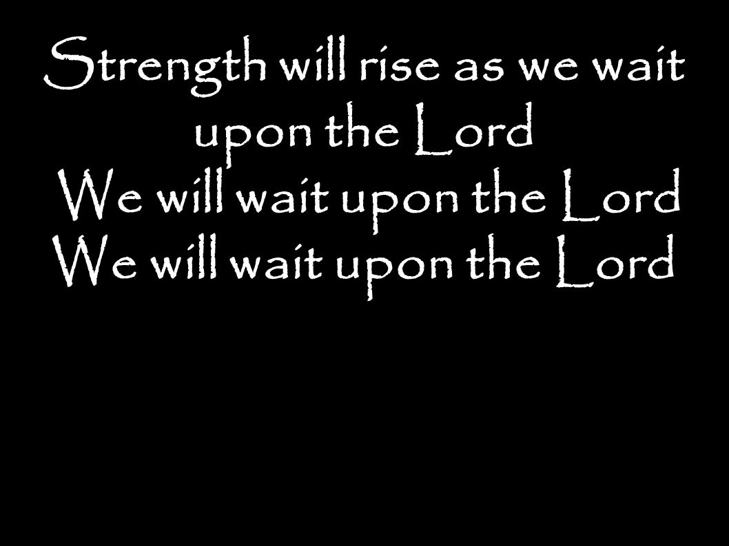 Strength will rise as we wait upon the Lord We will wait upon the Lord