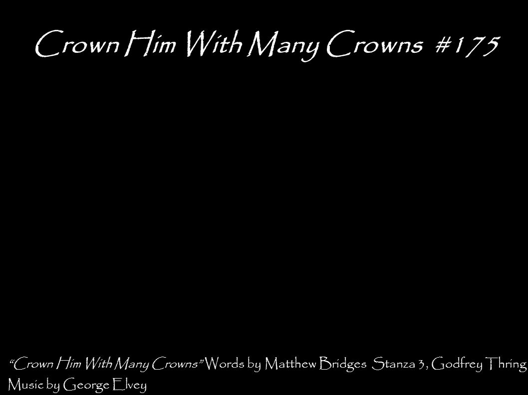 Crown Him With Many Crowns #175 Crown Him With Many Crowns Words by Matthew Bridges Stanza 3, Godfrey Thring Music by George Elvey