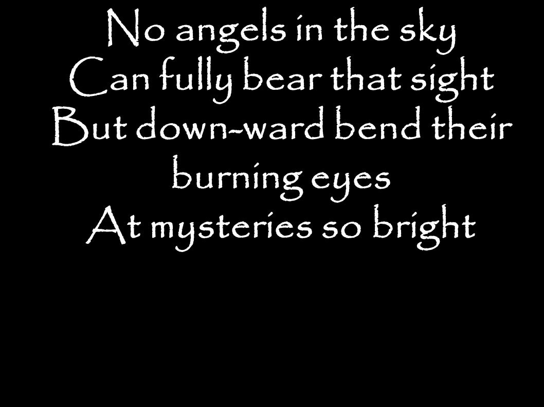 No angels in the sky Can fully bear that sight But down-ward bend their burning eyes At mysteries so bright