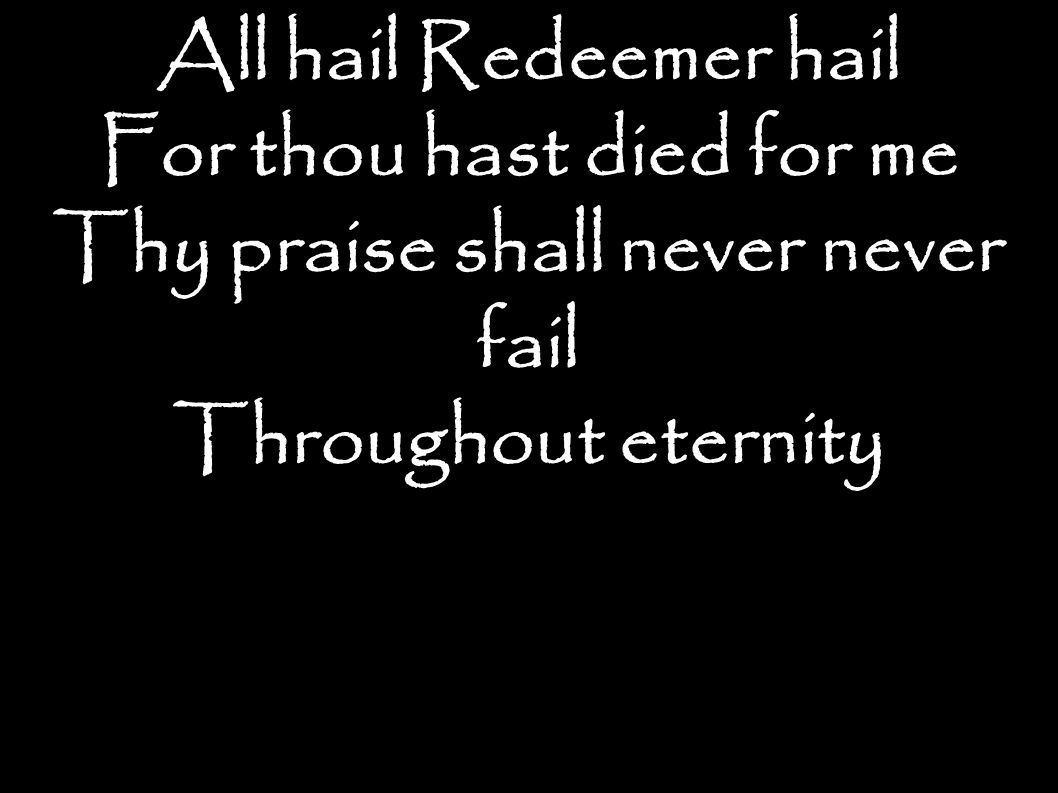 All hail Redeemer hail For thou hast died for me Thy praise shall never never fail Throughout eternity