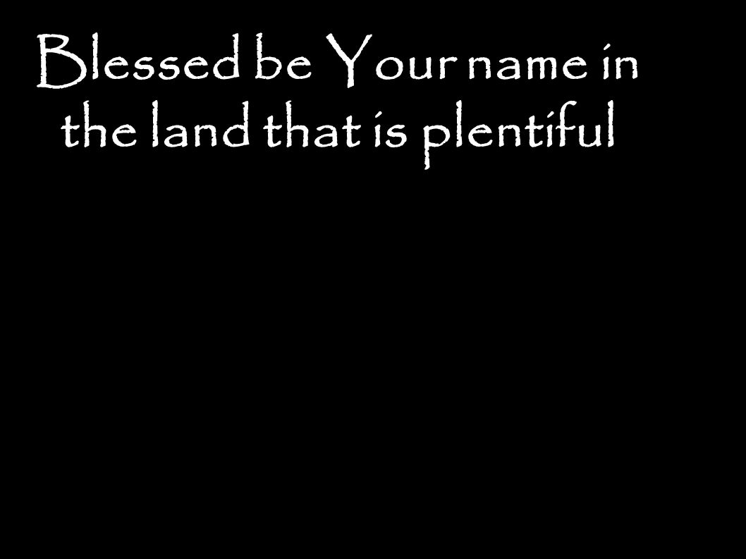 Blessed be Your name in the land that is plentiful