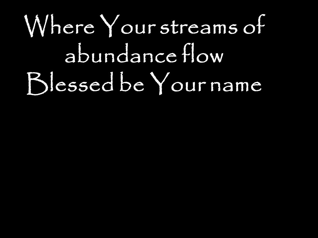 Where Your streams of abundance flow Blessed be Your name
