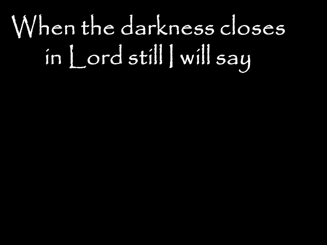 When the darkness closes in Lord still I will say