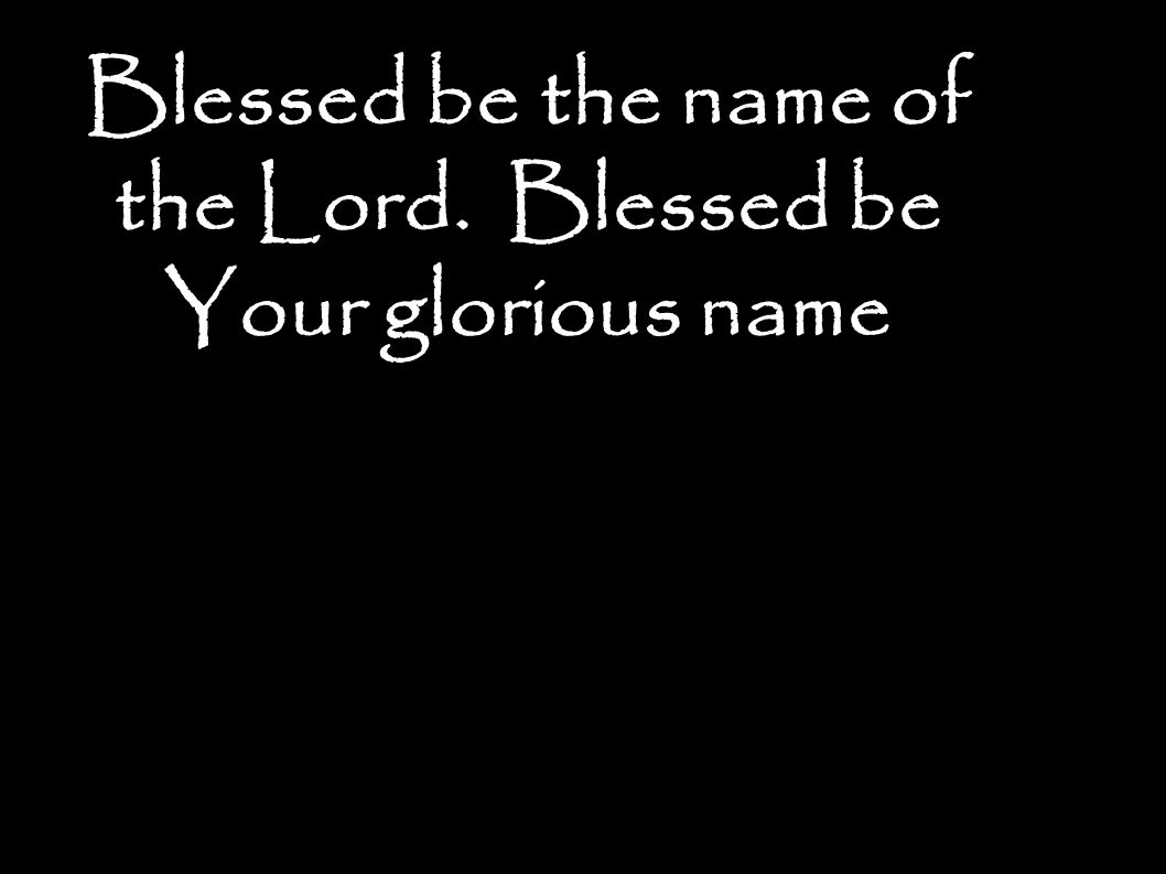 Blessed be the name of the Lord. Blessed be Your glorious name