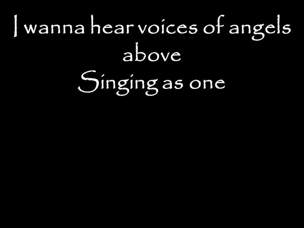 I wanna hear voices of angels above Singing as one