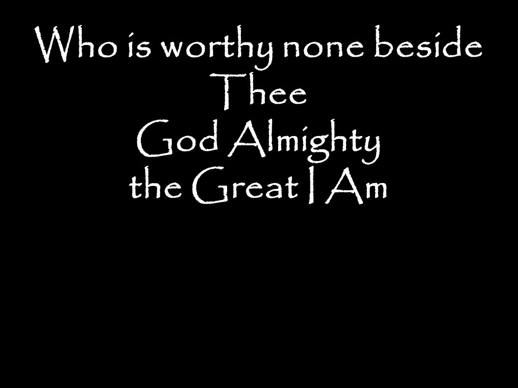Who is worthy none beside Thee God Almighty the Great I Am