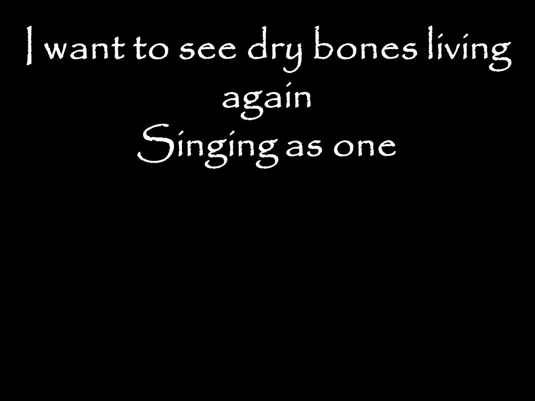 I want to see dry bones living again Singing as one