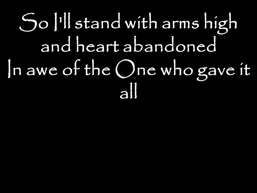 So I ll stand with arms high and heart abandoned In awe of the One who gave it all