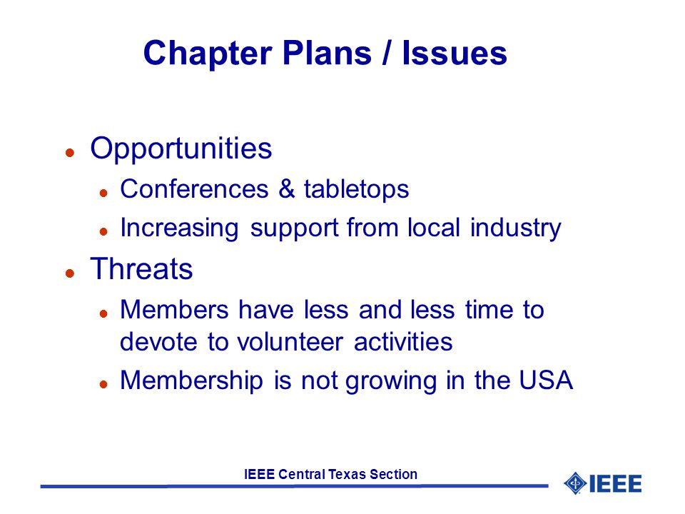 IEEE Central Texas Section Chapter Plans / Issues l Opportunities l Conferences & tabletops l Increasing support from local industry l Threats l Members have less and less time to devote to volunteer activities l Membership is not growing in the USA