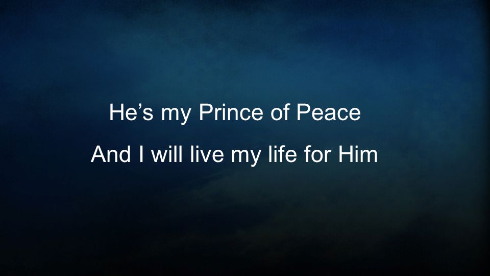 He’s my Prince of Peace And I will live my life for Him