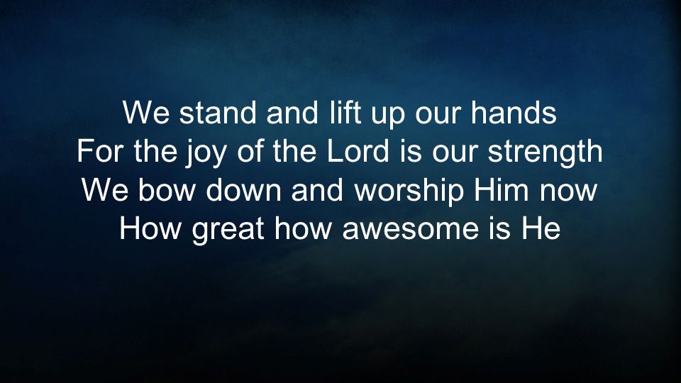We stand and lift up our hands For the joy of the Lord is our strength We bow down and worship Him now How great how awesome is He