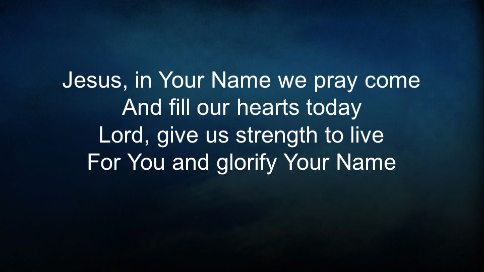 Jesus, in Your Name we pray come And fill our hearts today Lord, give us strength to live For You and glorify Your Name