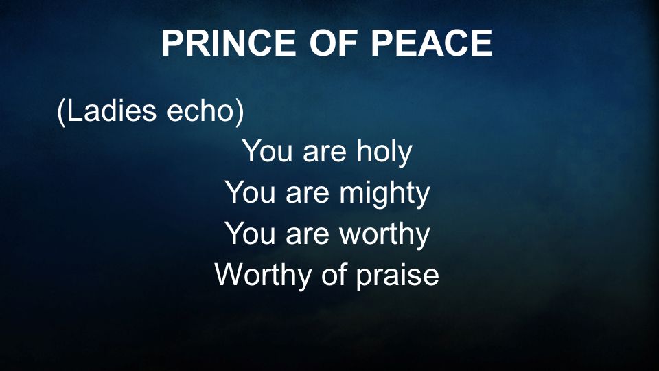 PRINCE OF PEACE (Ladies echo) You are holy You are mighty You are worthy Worthy of praise