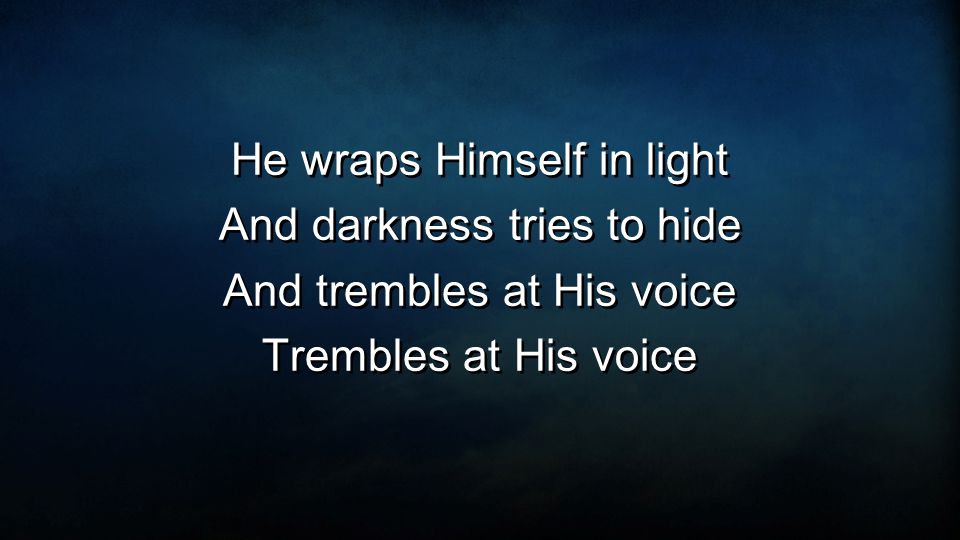 He wraps Himself in light And darkness tries to hide And trembles at His voice Trembles at His voice He wraps Himself in light And darkness tries to hide And trembles at His voice Trembles at His voice