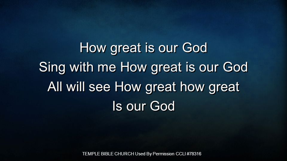 How great is our God Sing with me How great is our God All will see How great how great Is our God How great is our God Sing with me How great is our God All will see How great how great Is our God TEMPLE BIBLE CHURCH Used By Permission CCLI #78316