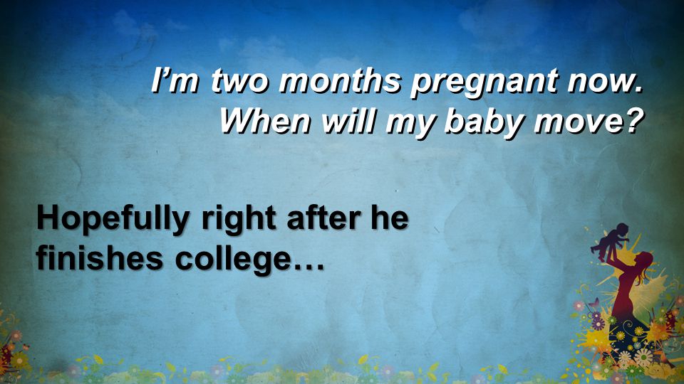 I’m two months pregnant now. When will my baby move Hopefully right after he finishes college…