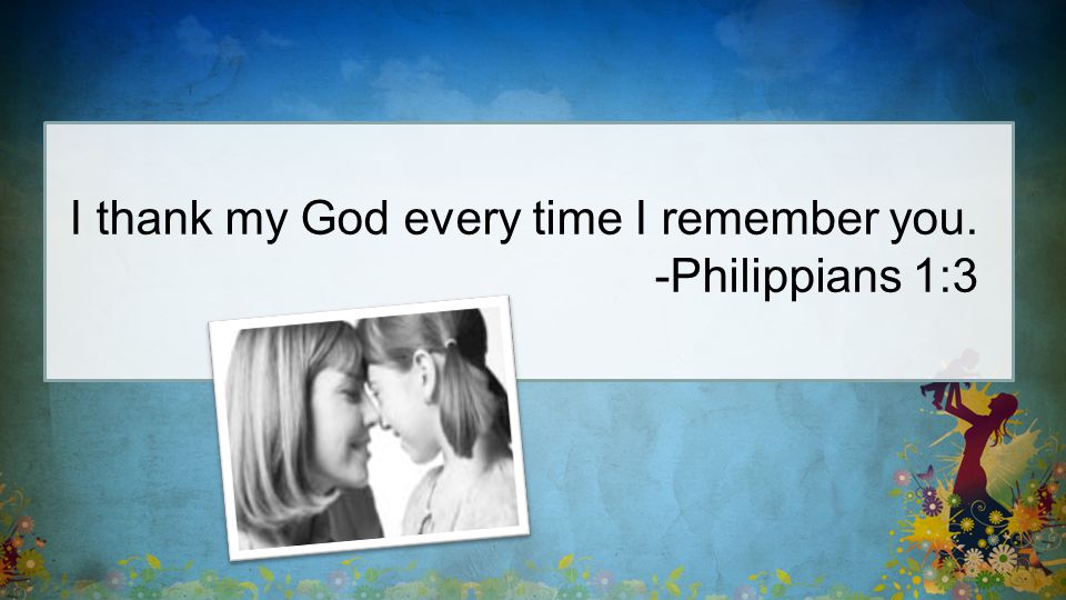 I thank my God every time I remember you. -Philippians 1:3