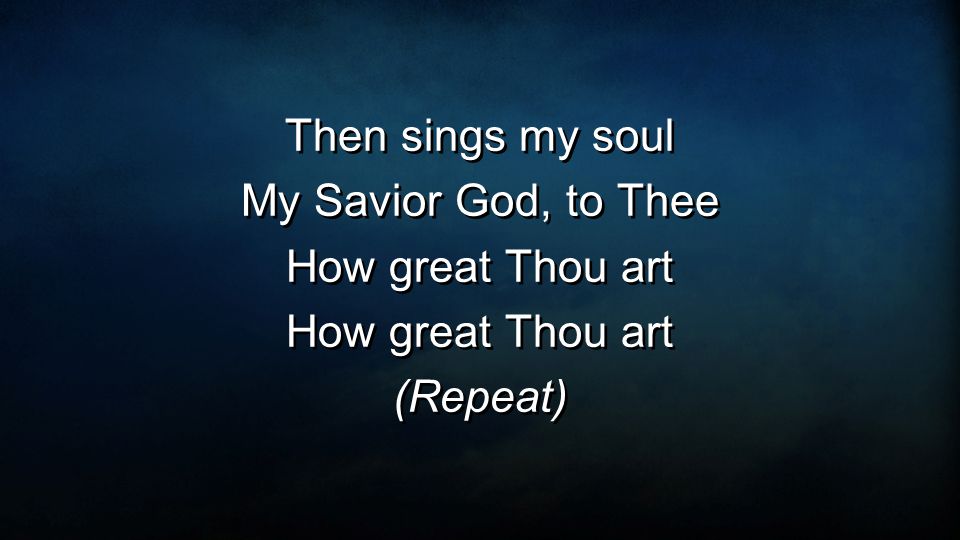 Then sings my soul My Savior God, to Thee How great Thou art (Repeat) Then sings my soul My Savior God, to Thee How great Thou art (Repeat)