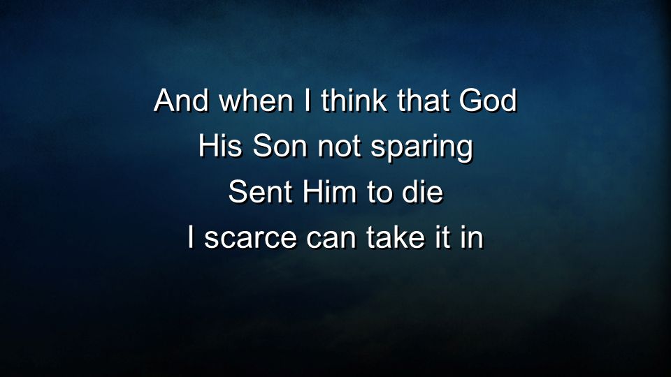 And when I think that God His Son not sparing Sent Him to die I scarce can take it in And when I think that God His Son not sparing Sent Him to die I scarce can take it in