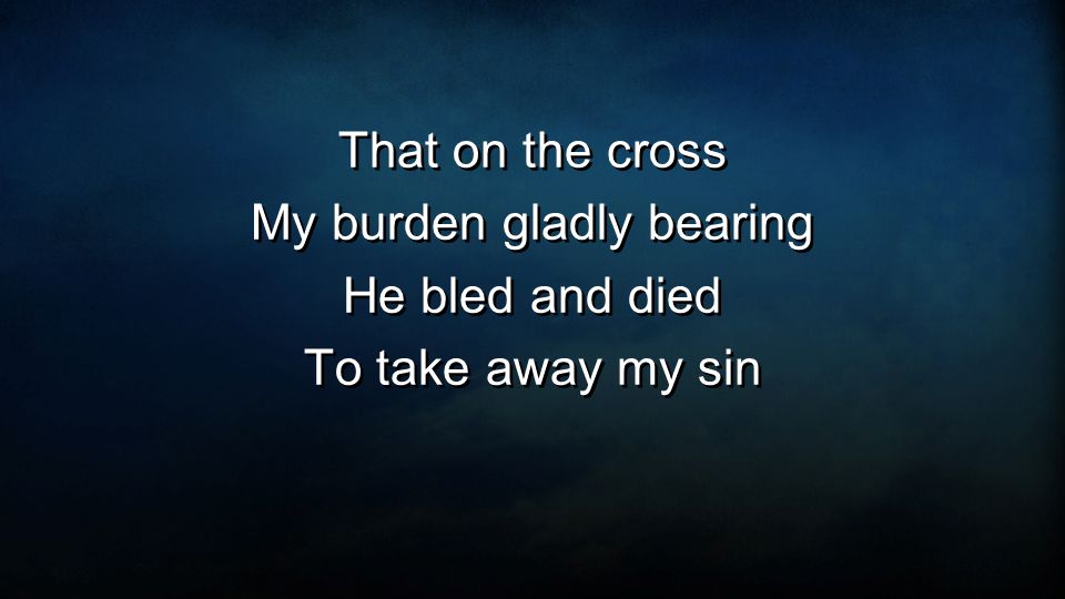 That on the cross My burden gladly bearing He bled and died To take away my sin That on the cross My burden gladly bearing He bled and died To take away my sin