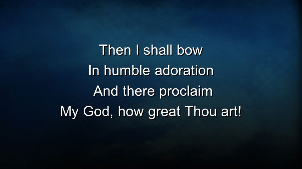 Then I shall bow In humble adoration And there proclaim My God, how great Thou art.