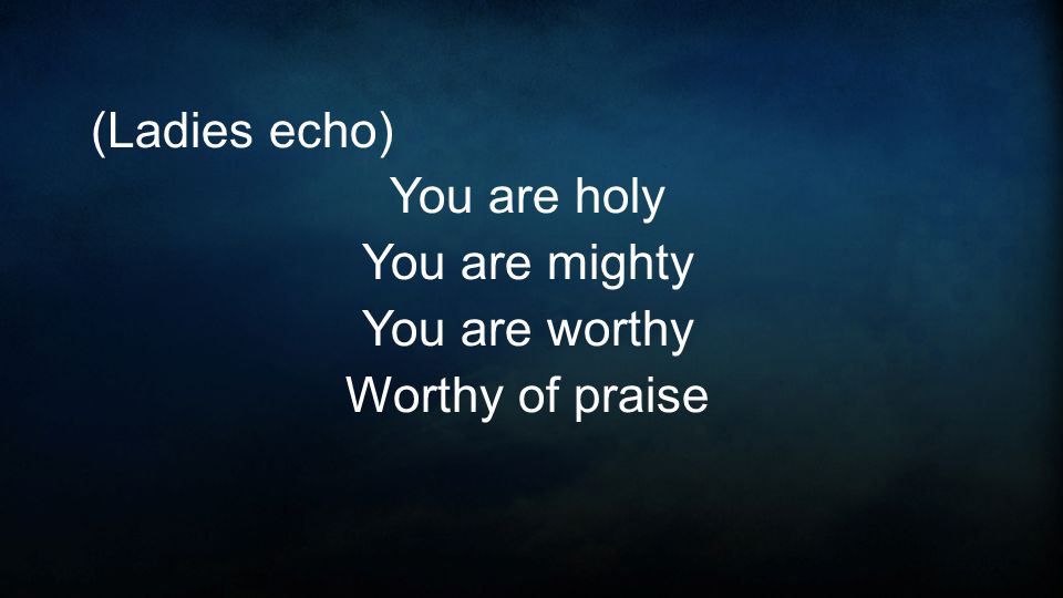 (Ladies echo) You are holy You are mighty You are worthy Worthy of praise