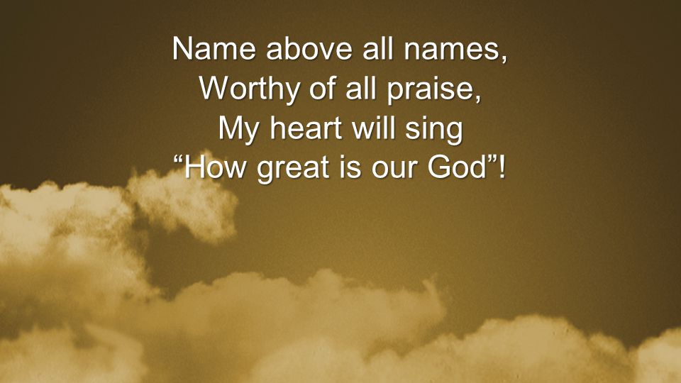 Name above all names, Worthy of all praise, My heart will sing How great is our God !