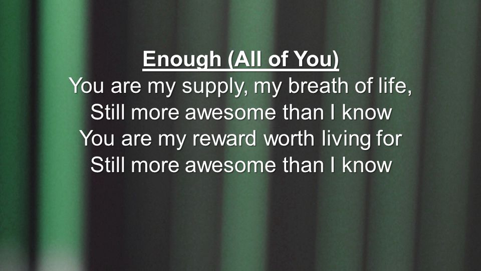 Enough (All of You) You are my supply, my breath of life, Still more awesome than I know You are my reward worth living for Still more awesome than I know