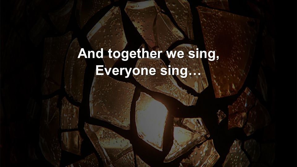 And together we sing, Everyone sing…