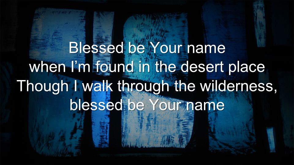 Blessed be Your name when I’m found in the desert place Though I walk through the wilderness, blessed be Your name