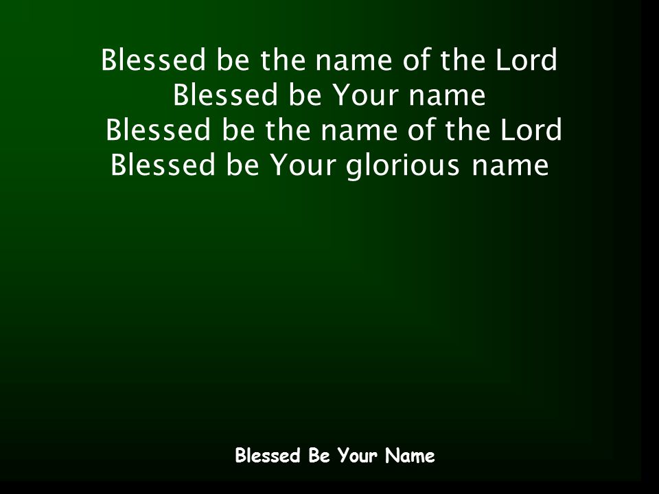 Blessed be the name of the Lord Blessed be Your name Blessed be the name of the Lord Blessed be Your glorious name Blessed Be Your Name