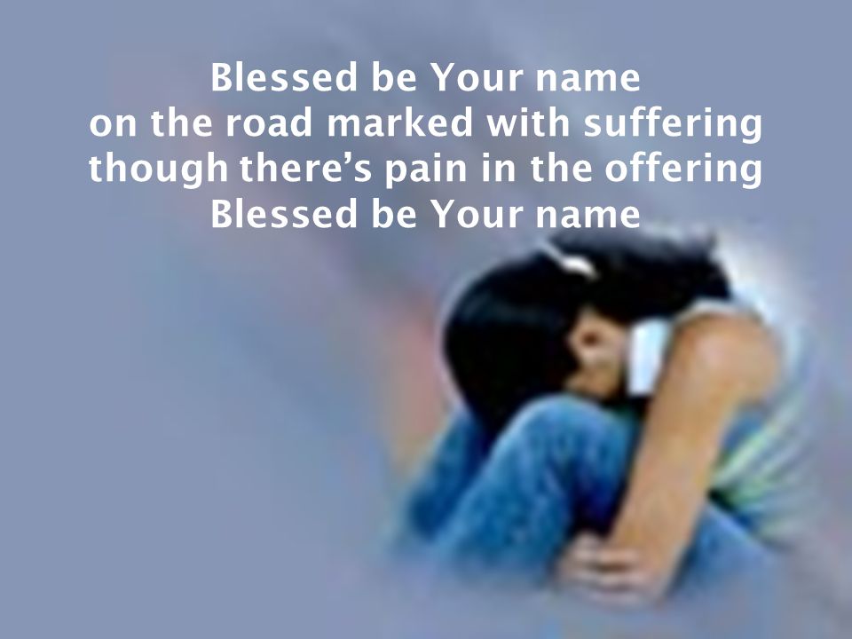 Blessed be Your name on the road marked with suffering though there’s pain in the offering Blessed be Your name
