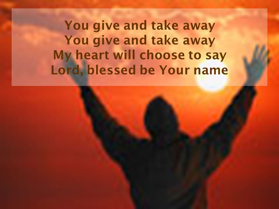 You give and take away You give and take away My heart will choose to say Lord, blessed be Your name
