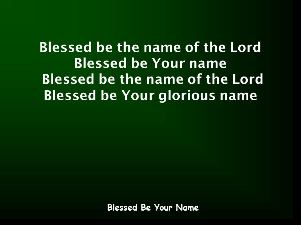 Blessed be the name of the Lord Blessed be Your name Blessed be the name of the Lord Blessed be Your glorious name Blessed Be Your Name